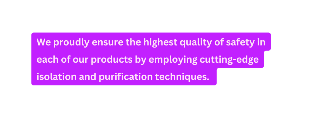 We proudly ensure the highest quality of safety in each of our products by employing cutting edge isolation and purification techniques